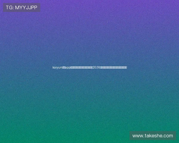 kaiyun体育app官网入口下载安装，第一时间获取2026年世界杯比赛赛程、比分和精彩瞬间报道